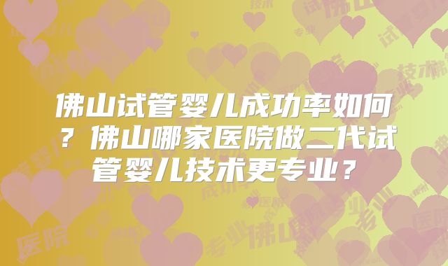 佛山试管婴儿成功率如何？佛山哪家医院做二代试管婴儿技术更专业？