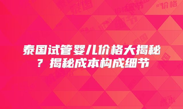 泰国试管婴儿价格大揭秘？揭秘成本构成细节