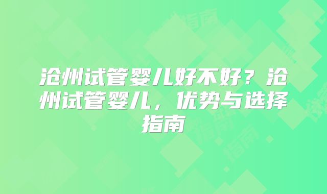 沧州试管婴儿好不好?沧州试管婴儿,优势与选择指南
