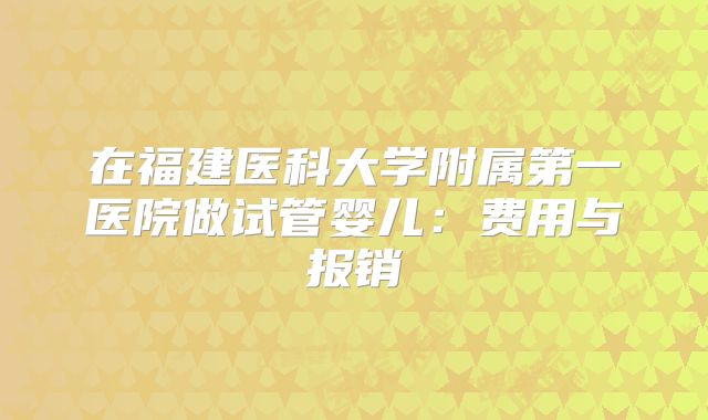 在福建医科大学附属第一医院做试管婴儿：费用与报销