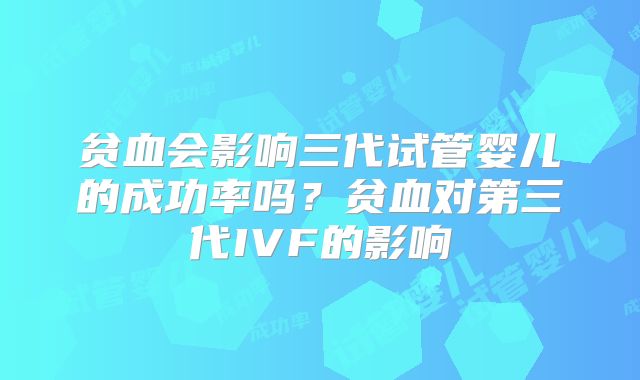 贫血会影响三代试管婴儿的成功率吗？贫血对第三代IVF的影响