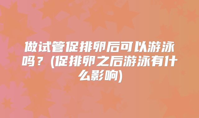 做试管促排卵后可以游泳吗？(促排卵之后游泳有什么影响)