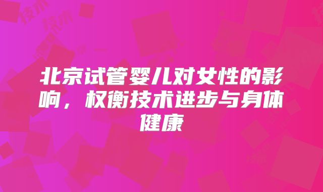 北京试管婴儿对女性的影响，权衡技术进步与身体健康