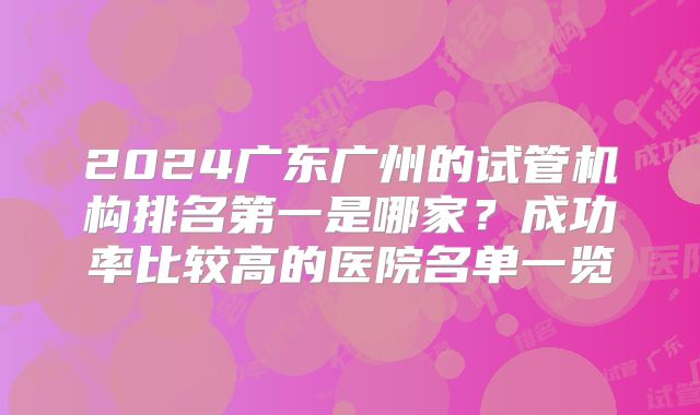 2024广东广州的试管机构排名第一是哪家？成功率比较高的医院名单一览