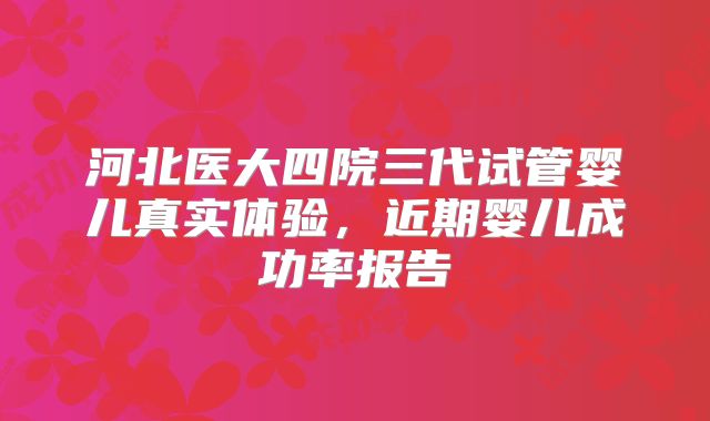 河北医大四院三代试管婴儿真实体验，近期婴儿成功率报告