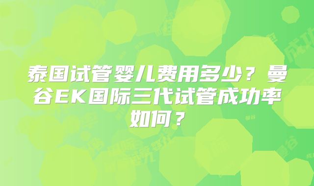 泰国试管婴儿费用多少？曼谷EK国际三代试管成功率如何？