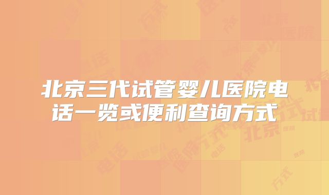 北京三代试管婴儿医院电话一览或便利查询方式