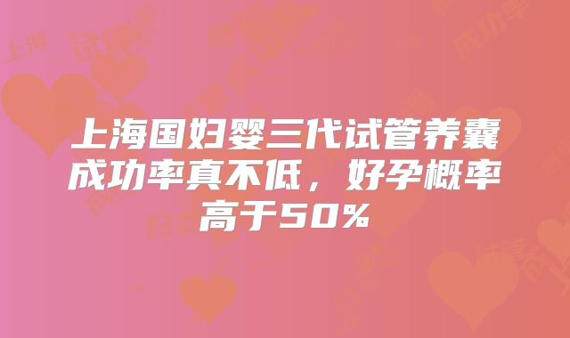 上海国妇婴三代试管养囊成功率真不低，好孕概率高于50%