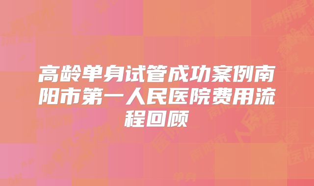 高龄单身试管成功案例南阳市第一人民医院费用流程回顾