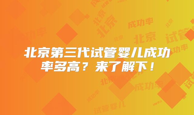 北京第三代试管婴儿成功率多高?来了解下!