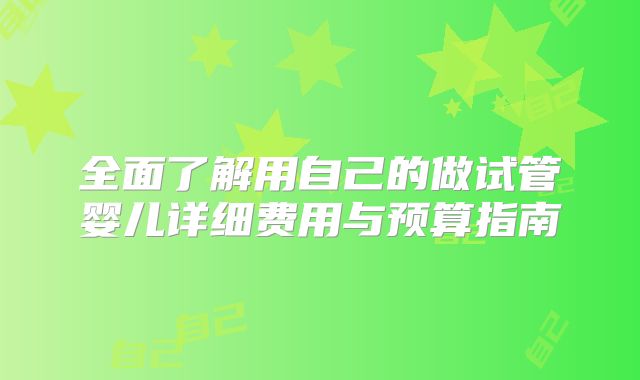 全面了解用自己的做试管婴儿详细费用与预算指南