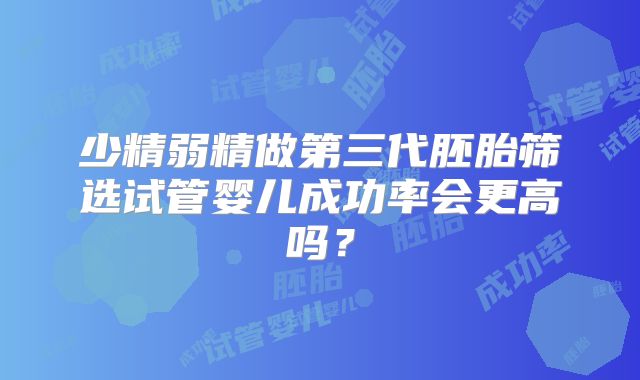 少精弱精做第三代胚胎筛选试管婴儿成功率会更高吗？