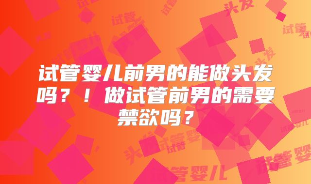 试管婴儿前男的能做头发吗？！做试管前男的需要禁欲吗？