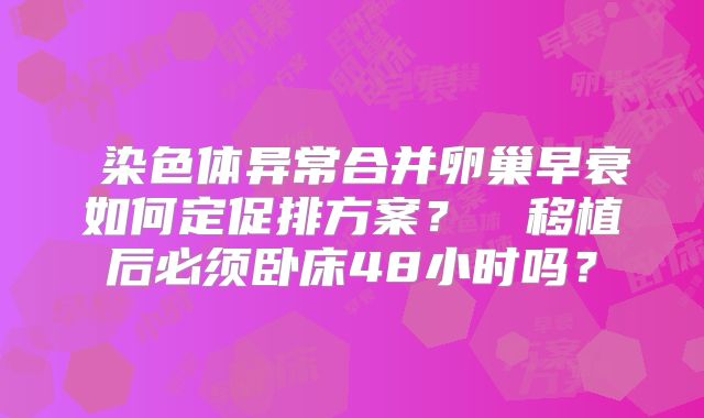 ‌染色体异常合并卵巢早衰如何定促排方案？‌‌移植后必须卧床48小时吗？