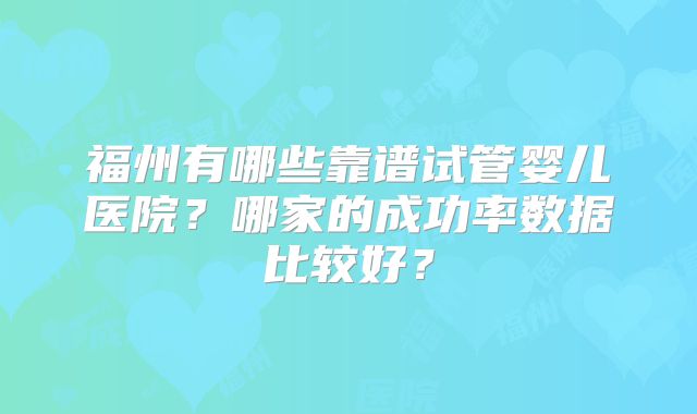 福州有哪些靠谱试管婴儿医院？哪家的成功率数据比较好？