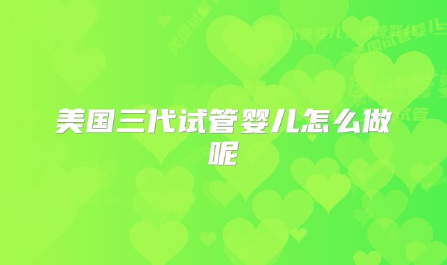 美国三代试管婴儿怎么做呢
