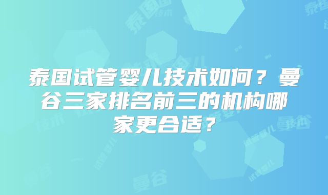 泰国试管婴儿技术如何?曼谷三家排名前三的机构哪家更合适?