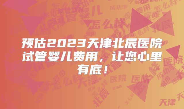 预估2023天津北辰医院试管婴儿费用,让您心里有底!