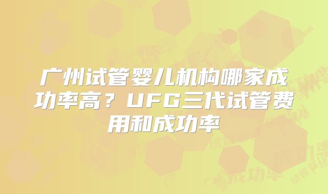广州试管婴儿机构哪家成功率高？UFG三代试管费用和成功率