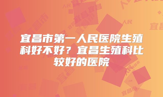 宜昌市第一人民医院生殖科好不好？宜昌生殖科比较好的医院
