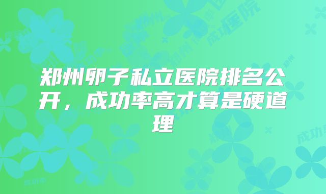 郑州卵子私立医院排名公开，成功率高才算是硬道理