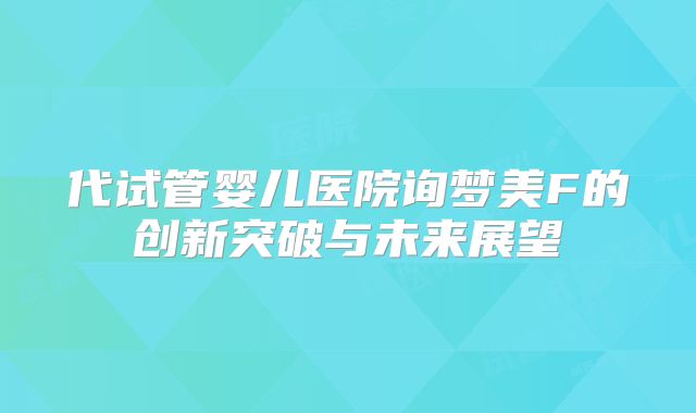 代试管婴儿医院询梦美F的创新突破与未来展望
