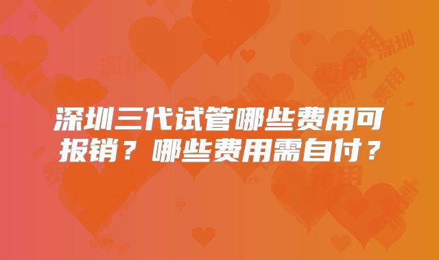 深圳三代试管哪些费用可报销？哪些费用需自付？