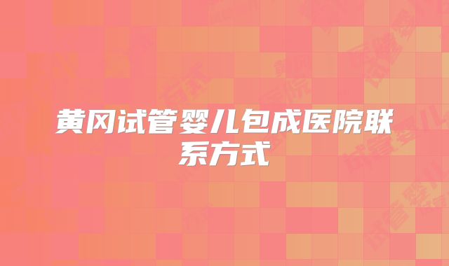 黄冈试管婴儿包成医院联系方式