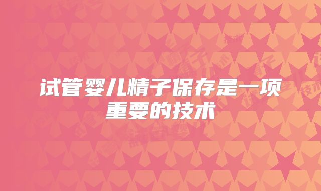 试管婴儿精子保存是一项重要的技术