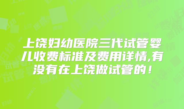 上饶妇幼医院三代试管婴儿收费标准及费用详情,有没有在上饶做试管的！