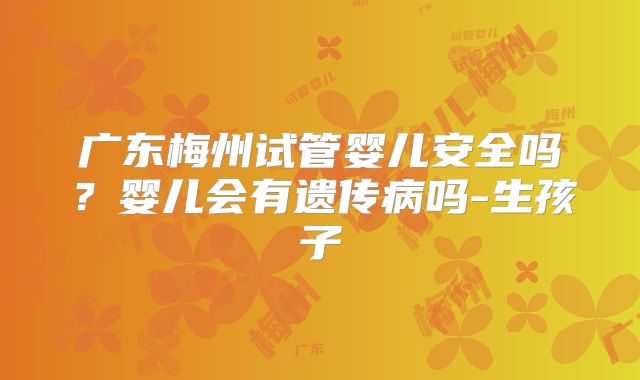 广东梅州试管婴儿安全吗？婴儿会有遗传病吗-生孩子