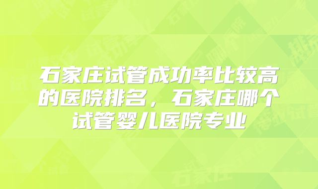 石家庄试管成功率比较高的医院排名，石家庄哪个试管婴儿医院专业