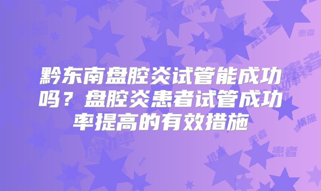 黔东南盘腔炎试管能成功吗？盘腔炎患者试管成功率提高的有效措施