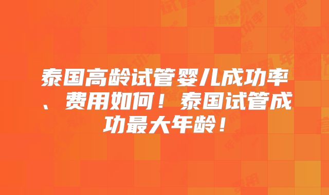 泰国高龄试管婴儿成功率、费用如何！泰国试管成功最大年龄！
