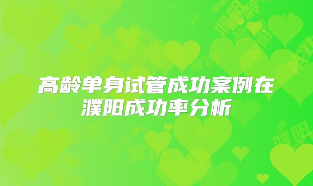 高龄单身试管成功案例在濮阳成功率分析