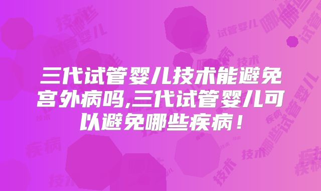 三代试管婴儿技术能避免宫外病吗,三代试管婴儿可以避免哪些疾病！