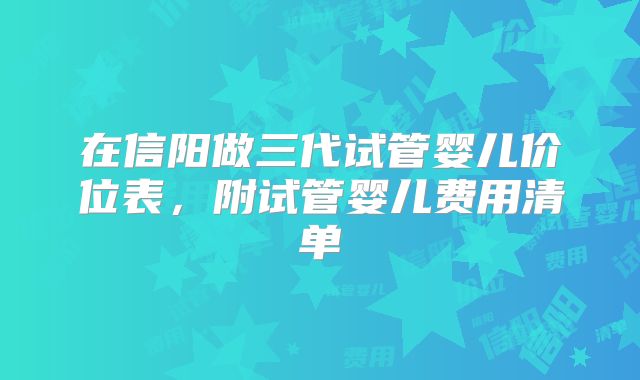 在信阳做三代试管婴儿价位表，附试管婴儿费用清单