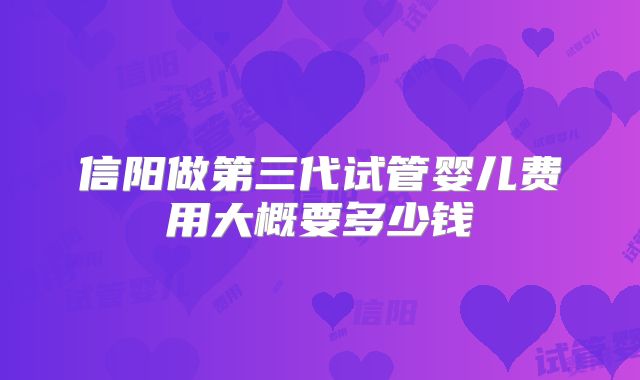 信阳做第三代试管婴儿费用大概要多少钱