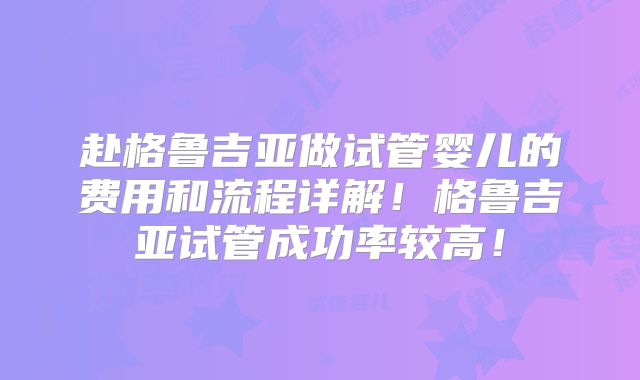 赴格鲁吉亚做试管婴儿的费用和流程详解!格鲁吉亚试管成功率较高!