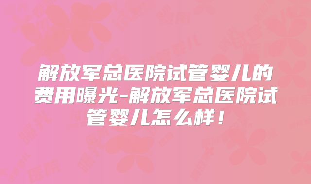 解放军总医院试管婴儿的费用曝光-解放军总医院试管婴儿怎么样!
