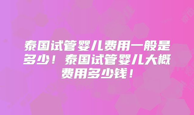 泰国试管婴儿费用一般是多少！泰国试管婴儿大概费用多少钱！