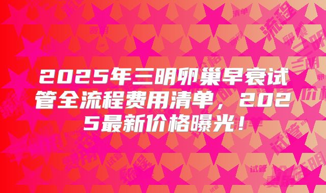 2025年三明卵巢早衰试管全流程费用清单，2025最新价格曝光！