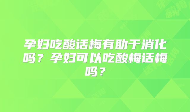 孕妇吃酸话梅有助于消化吗？孕妇可以吃酸梅话梅吗？
