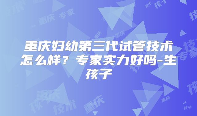 重庆妇幼第三代试管技术怎么样？专家实力好吗-生孩子