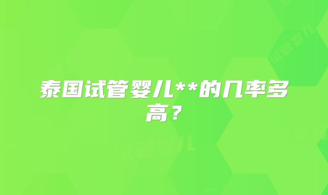 泰国试管婴儿**的几率多高？