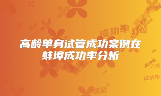高龄单身试管成功案例在蚌埠成功率分析