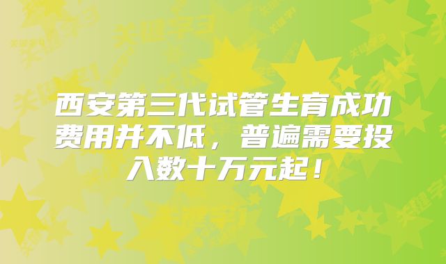 西安第三代试管生育成功费用并不低,普遍需要投入数十万元起!