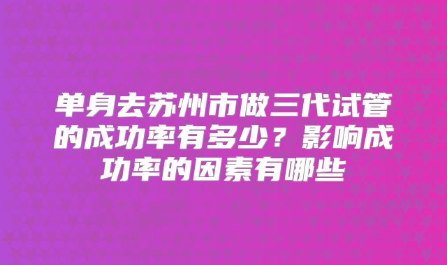 单身去苏州市做三代试管的成功率有多少？影响成功率的因素有哪些