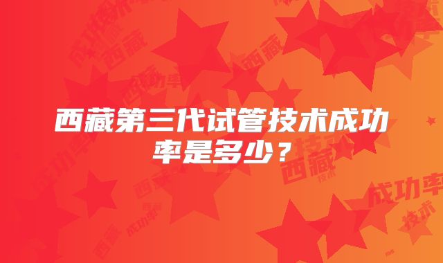 西藏第三代试管技术成功率是多少？