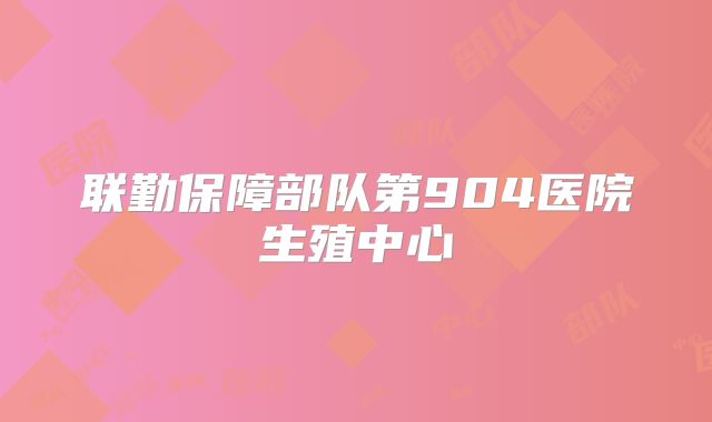 联勤保障部队第904医院生殖中心